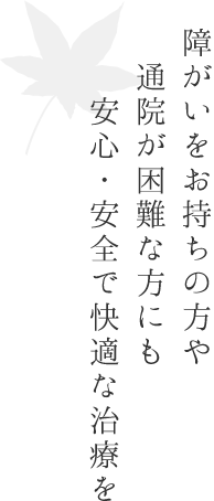 障がいをお持ちの方や通院が困難な方にも安心・安全で快適な治療を